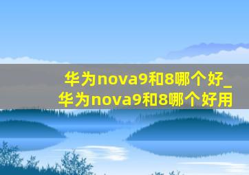 华为nova9和8哪个好_华为nova9和8哪个好用