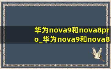 华为nova9和nova8pro_华为nova9和nova8pro的区别