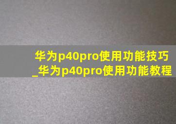 华为p40pro使用功能技巧_华为p40pro使用功能教程