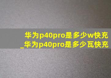 华为p40pro是多少w快充_华为p40pro是多少瓦快充