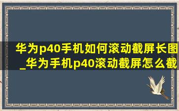 华为p40手机如何滚动截屏长图_华为手机p40滚动截屏怎么截长图