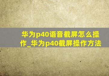 华为p40语音截屏怎么操作_华为p40截屏操作方法