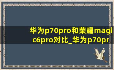 华为p70pro和荣耀magic6pro对比_华为p70pro和荣耀magic6pro