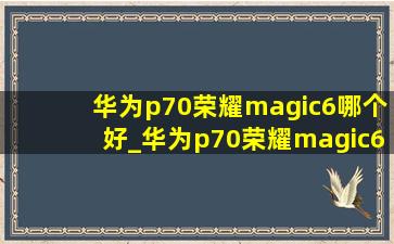 华为p70荣耀magic6哪个好_华为p70荣耀magic6