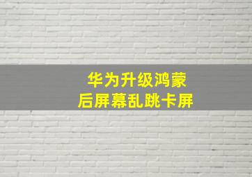 华为升级鸿蒙后屏幕乱跳卡屏