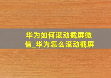 华为如何滚动截屏微信_华为怎么滚动截屏