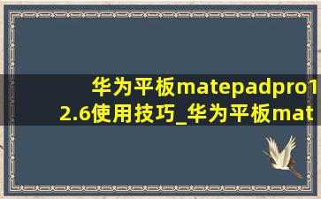 华为平板matepadpro12.6使用技巧_华为平板matepadpro12.6使用攻略