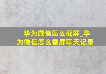 华为微信怎么截屏_华为微信怎么截屏聊天记录