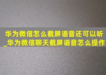 华为微信怎么截屏语音还可以听_华为微信聊天截屏语音怎么操作