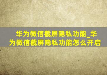 华为微信截屏隐私功能_华为微信截屏隐私功能怎么开启