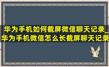 华为手机如何截屏微信聊天记录_华为手机微信怎么长截屏聊天记录