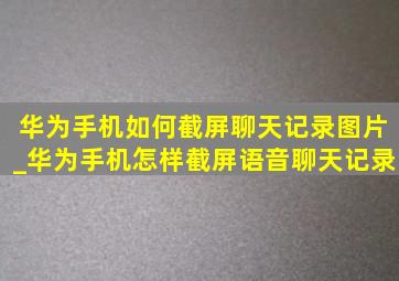 华为手机如何截屏聊天记录图片_华为手机怎样截屏语音聊天记录