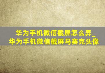 华为手机微信截屏怎么弄_华为手机微信截屏马赛克头像