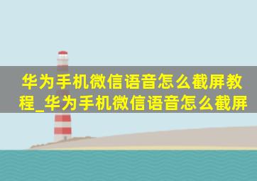 华为手机微信语音怎么截屏教程_华为手机微信语音怎么截屏