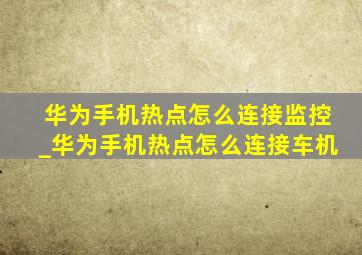 华为手机热点怎么连接监控_华为手机热点怎么连接车机