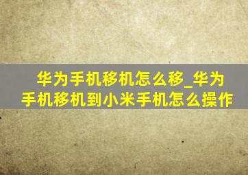 华为手机移机怎么移_华为手机移机到小米手机怎么操作