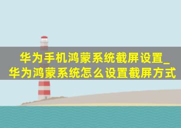 华为手机鸿蒙系统截屏设置_华为鸿蒙系统怎么设置截屏方式