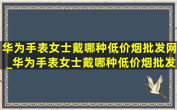 华为手表女士戴哪种(低价烟批发网)_华为手表女士戴哪种(低价烟批发网)用