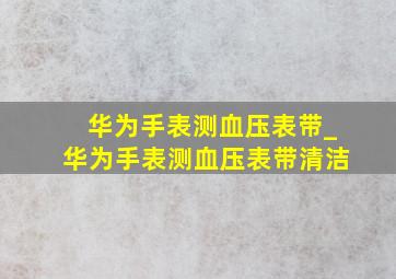 华为手表测血压表带_华为手表测血压表带清洁