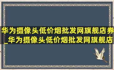 华为摄像头(低价烟批发网)旗舰店券_华为摄像头(低价烟批发网)旗舰店直播