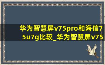 华为智慧屏v75pro和海信75u7g比较_华为智慧屏v75和海信75u7g比较