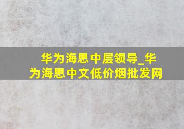 华为海思中层领导_华为海思中文(低价烟批发网)