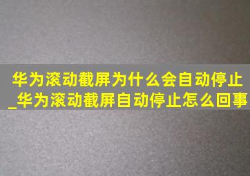 华为滚动截屏为什么会自动停止_华为滚动截屏自动停止怎么回事