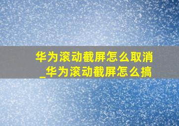 华为滚动截屏怎么取消_华为滚动截屏怎么搞