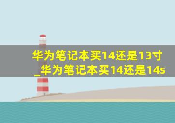 华为笔记本买14还是13寸_华为笔记本买14还是14s