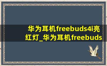 华为耳机freebuds4i亮红灯_华为耳机freebuds4i连接不上