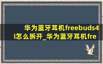 华为蓝牙耳机freebuds4i怎么拆开_华为蓝牙耳机freebuds4i怎么连