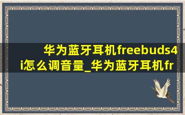 华为蓝牙耳机freebuds4i怎么调音量_华为蓝牙耳机freebuds4i怎么重置