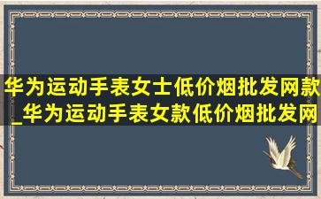 华为运动手表女士(低价烟批发网)款_华为运动手表女款(低价烟批发网)款