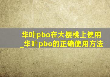 华叶pbo在大樱桃上使用_华叶pbo的正确使用方法