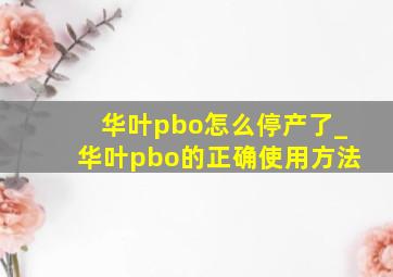 华叶pbo怎么停产了_华叶pbo的正确使用方法