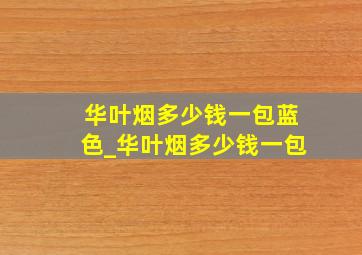 华叶烟多少钱一包蓝色_华叶烟多少钱一包