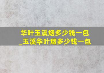 华叶玉溪烟多少钱一包_玉溪华叶烟多少钱一包