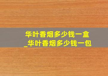 华叶香烟多少钱一盒_华叶香烟多少钱一包