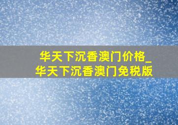 华天下沉香澳门价格_华天下沉香澳门免税版