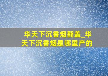 华天下沉香烟翻盖_华天下沉香烟是哪里产的