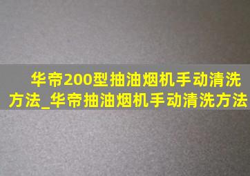 华帝200型抽油烟机手动清洗方法_华帝抽油烟机手动清洗方法