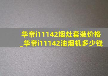 华帝i11142烟灶套装价格_华帝i11142油烟机多少钱