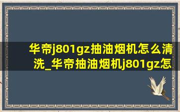 华帝j801gz抽油烟机怎么清洗_华帝抽油烟机j801gz怎么拆洗