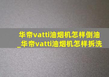 华帝vatti油烟机怎样倒油_华帝vatti油烟机怎样拆洗