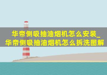 华帝侧吸抽油烟机怎么安装_华帝侧吸抽油烟机怎么拆洗图解