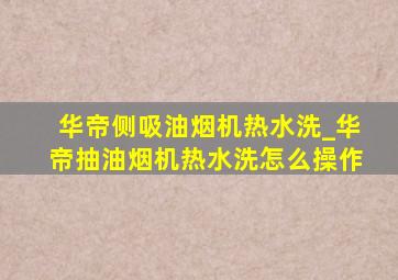 华帝侧吸油烟机热水洗_华帝抽油烟机热水洗怎么操作