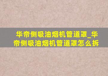 华帝侧吸油烟机管道罩_华帝侧吸油烟机管道罩怎么拆