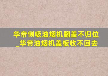 华帝侧吸油烟机翻盖不归位_华帝油烟机盖板收不回去