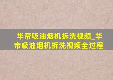 华帝吸油烟机拆洗视频_华帝吸油烟机拆洗视频全过程