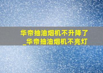 华帝抽油烟机不升降了_华帝抽油烟机不亮灯